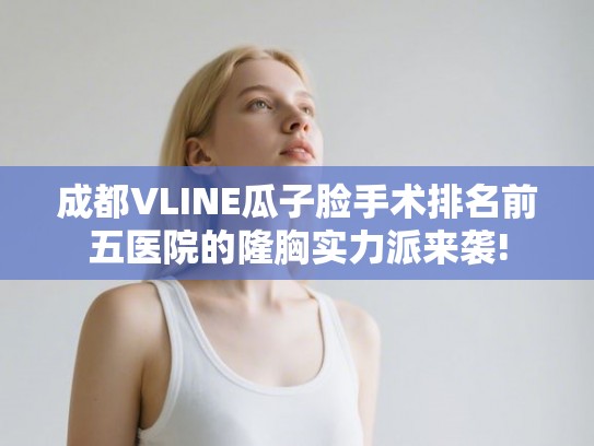 成都VLINE瓜子脸手术排名前五医院的隆胸实力派来袭!