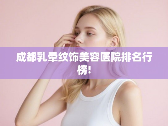 成都乳晕纹饰美容医院排名行榜!