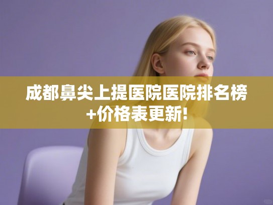成都鼻尖上提医院医院排名榜+价格表更新!