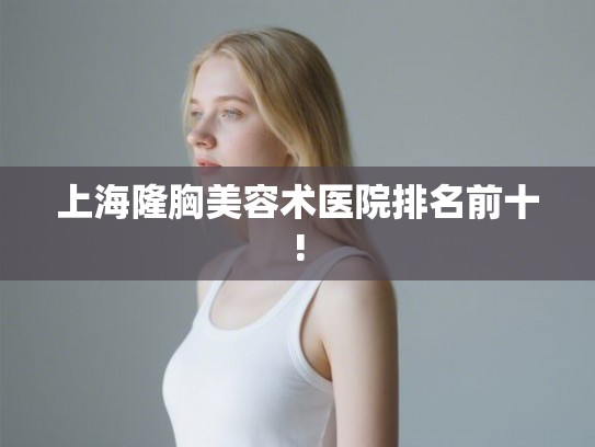 上海隆胸美容术医院排名前十! 上海隆胸美容术医院排名前十!
