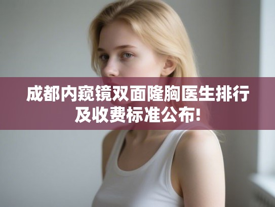 成都内窥镜双面隆胸医生排行及收费标准公布!