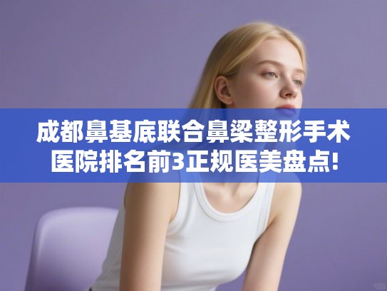 成都鼻基底联合鼻梁整形手术医院排名前3正规医美盘点!