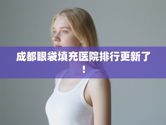 成都眼袋填充医院排行更新了!