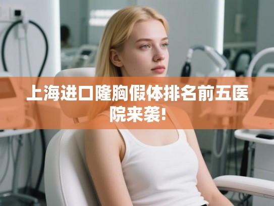 上海进口隆胸假体排名前五医院来袭! 上海进口隆胸假体排名前五医院来袭!