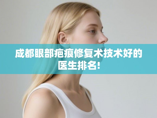 成都眼部疤痕修复术技术好的医生排名!