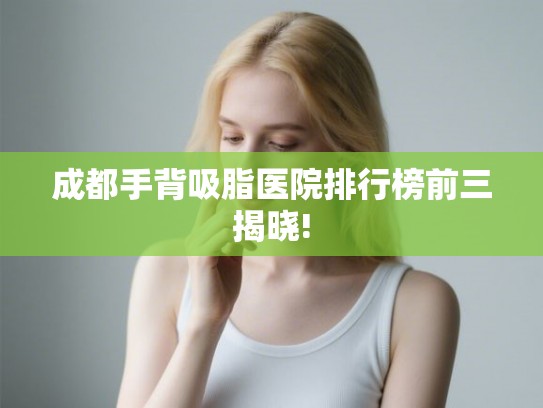 成都手背吸脂医院排行榜前三揭晓!