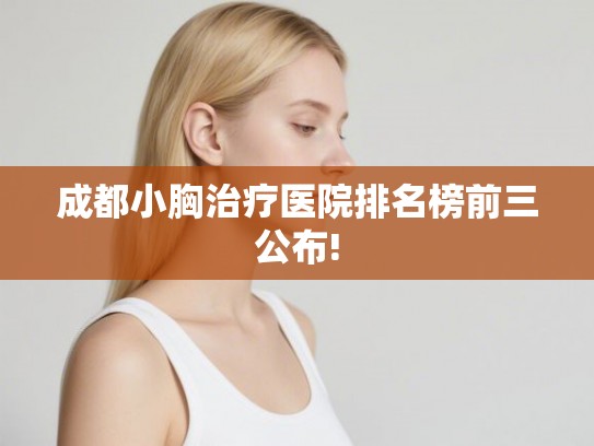 成都小胸治疗医院排名榜前三公布!