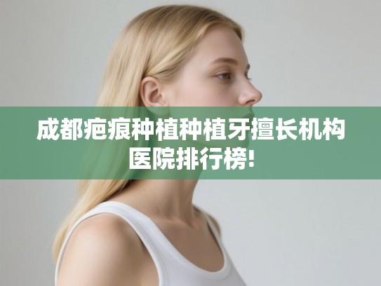 成都疤痕种植种植牙擅长机构医院排行榜!