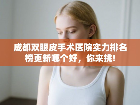 成都双眼皮手术医院实力排名榜更新哪个好，你来挑!