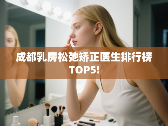 成都乳房松弛矫正医生排行榜TOP5!