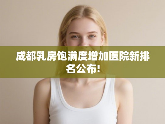 成都乳房饱满度增加医院新排名公布!