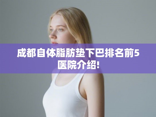 成都自体脂肪垫下巴排名前5医院介绍!