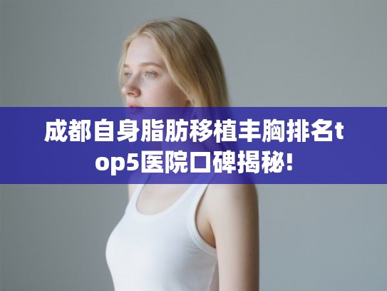 成都自身脂肪移植丰胸排名top5医院口碑揭秘!