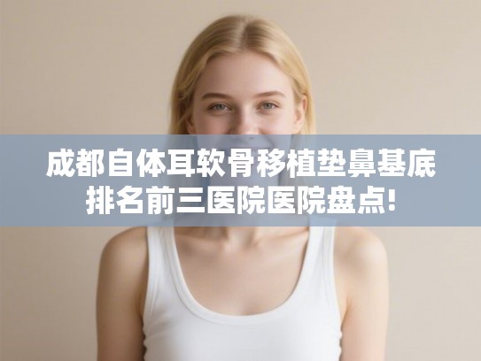 成都自体耳软骨移植垫鼻基底排名前三医院医院盘点!