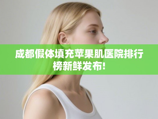 成都假体填充苹果肌医院排行榜新鲜发布!