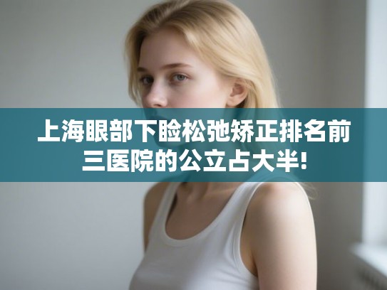 上海眼部下睑松弛矫正排名前三医院的公立占大半! 上海眼部下睑松弛矫正排名前三医院的公立占大半!