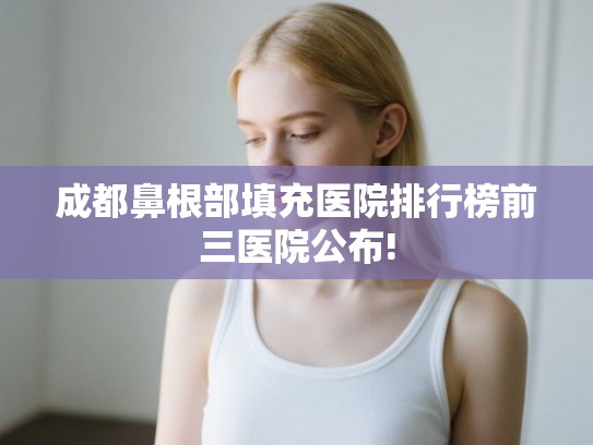 成都鼻根部填充医院排行榜前三医院公布!