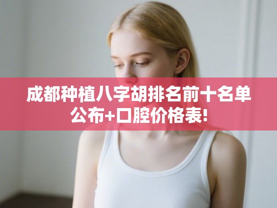 成都种植八字胡排名前十名单公布+口腔价格表!