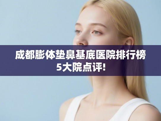 成都膨体垫鼻基底医院排行榜5大院点评!