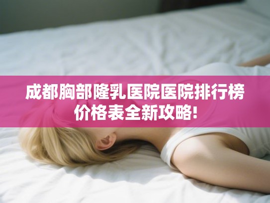 成都胸部隆乳医院医院排行榜价格表全新攻略!