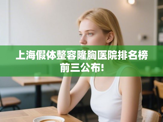 上海假体整容隆胸医院排名榜前三公布! 上海假体整容隆胸医院排名榜前三公布!