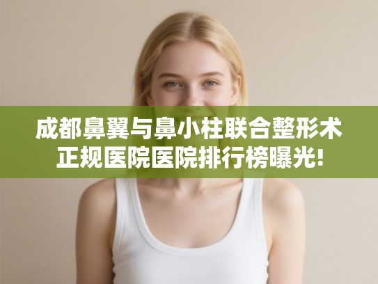 成都鼻翼与鼻小柱联合整形术正规医院医院排行榜曝光!