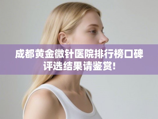 成都黄金微针医院排行榜口碑评选结果请鉴赏!
