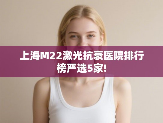 上海M22激光抗衰医院排行榜严选5家!