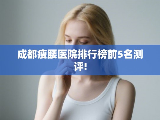 成都瘦腰医院排行榜前5名测评!
