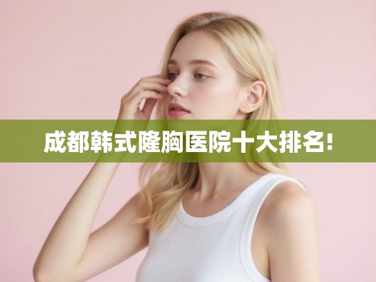 成都韩式隆胸医院十大排名!