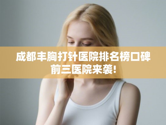 成都丰胸打针医院排名榜口碑前三医院来袭!