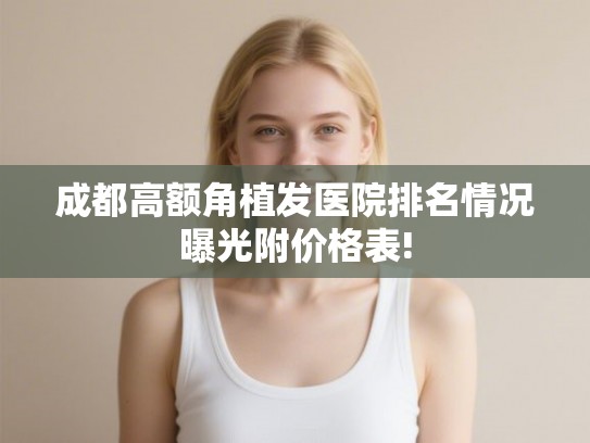 成都高额角植发医院排名情况曝光附价格表!