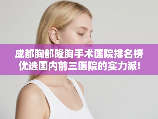 成都胸部隆胸手术医院排名榜优选国内前三医院的实力派!