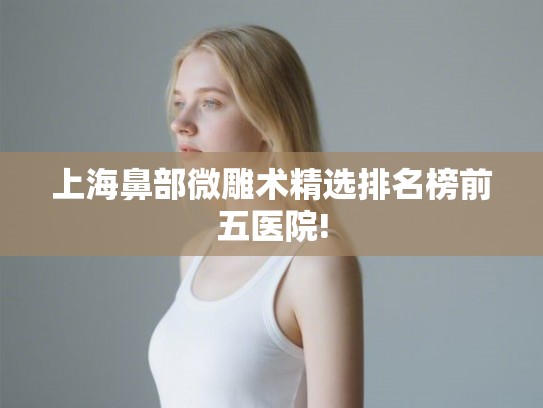 上海鼻部微雕术精选排名榜前五医院! 上海鼻部微雕术精选排名榜前五医院!