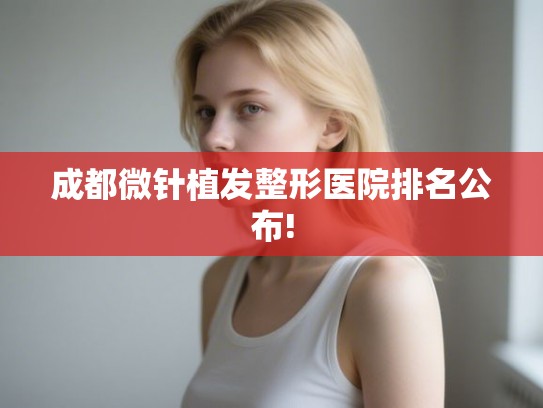 成都微针植发整形医院排名公布!