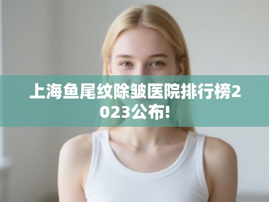 上海鱼尾纹除皱医院排行榜2023公布! 上海鱼尾纹除皱医院排行榜2023公布!