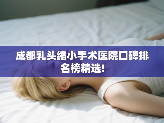 成都乳头缩小手术医院口碑排名榜精选!