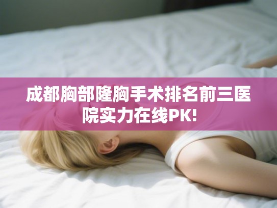 成都胸部隆胸手术排名前三医院实力在线PK!