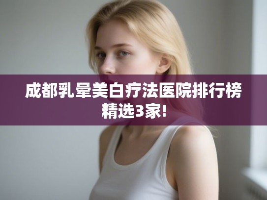 成都乳晕美白疗法医院排行榜精选3家!