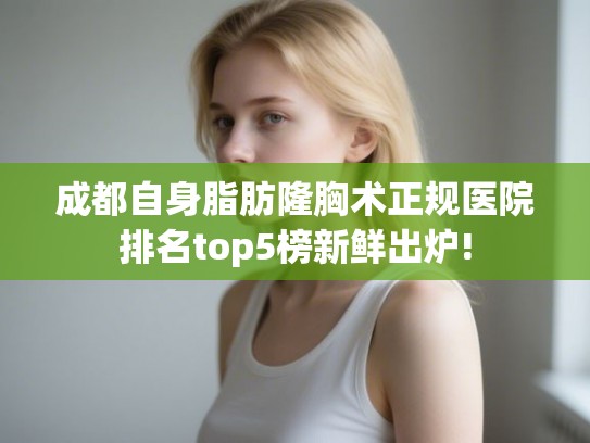 成都自身脂肪隆胸术正规医院排名top5榜新鲜出炉!