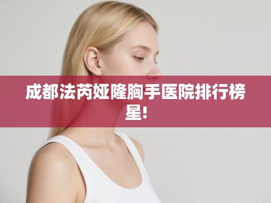 成都法芮娅隆胸手医院排行榜星!