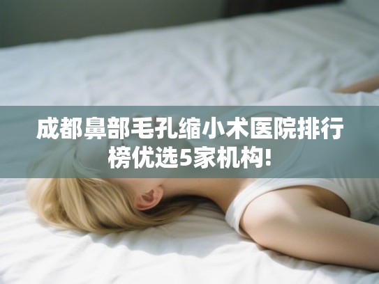 成都鼻部毛孔缩小术医院排行榜优选5家机构!