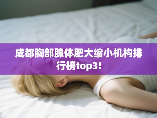 成都胸部腺体肥大缩小机构排行榜top3!