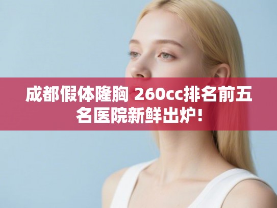 成都假体隆胸 260cc排名前五名医院新鲜出炉!