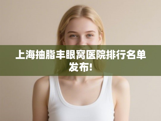 上海抽脂丰眼窝医院排行名单发布! 上海抽脂丰眼窝医院排行名单发布!