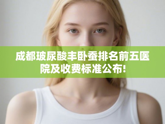 成都玻尿酸丰卧蚕排名前五医院及收费标准公布!
