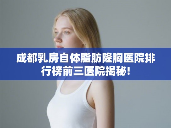 成都乳房自体脂肪隆胸医院排行榜前三医院揭秘!