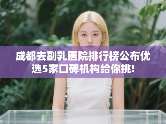 成都去副乳医院排行榜公布优选5家口碑机构给你挑!