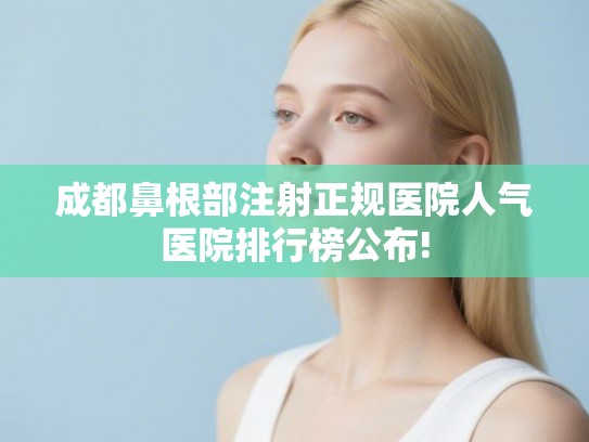 成都鼻根部注射正规医院人气医院排行榜公布!
