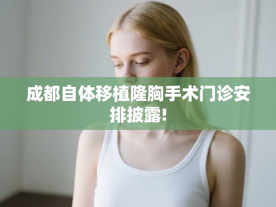 成都自体移植隆胸手术门诊安排披露!